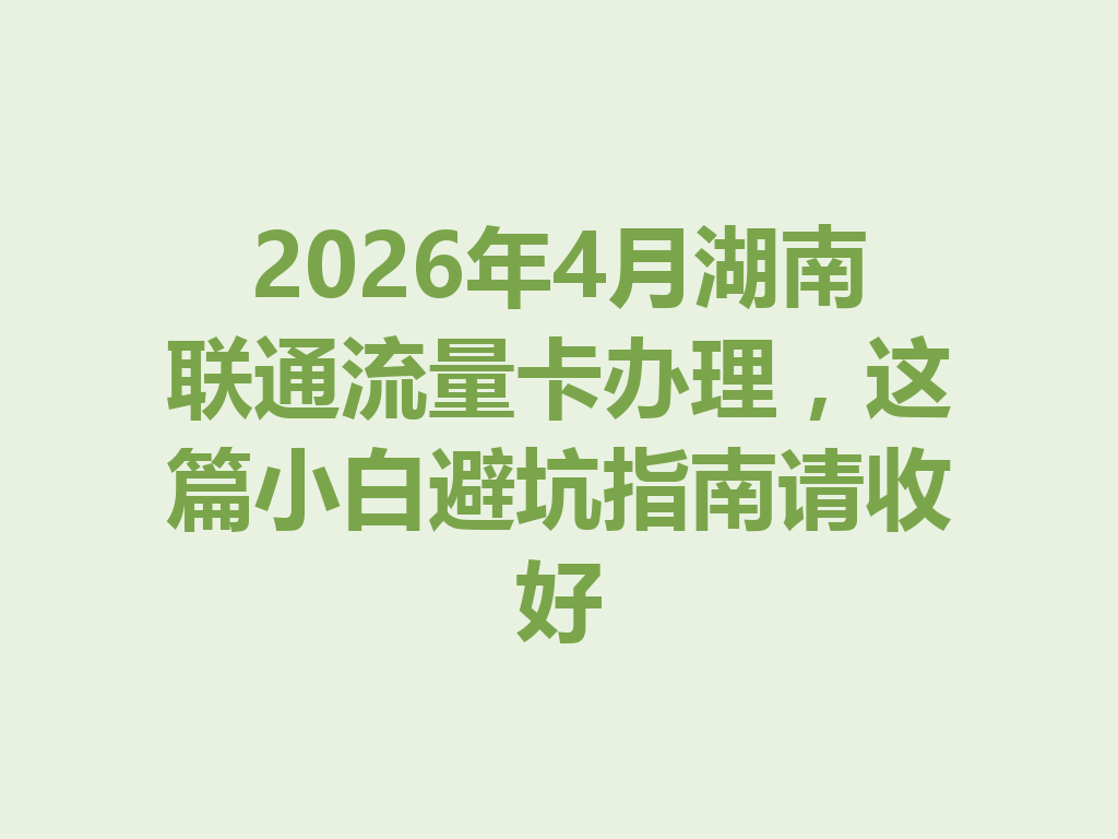 2026年4月湖南联通流量卡办理，这篇小白避坑指南请收好