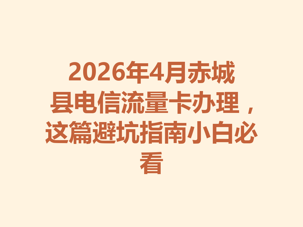 2026年4月赤城县电信流量卡办理，这篇避坑指南小白必看