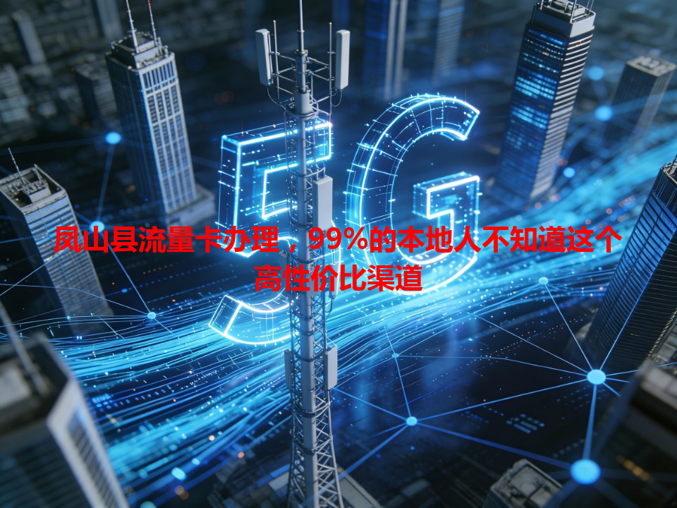 凤山县流量卡办理，99%的本地人不知道这个高性价比渠道