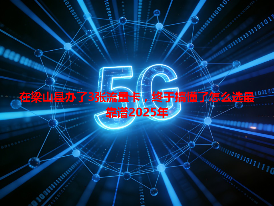 在梁山县办了3张流量卡，终于搞懂了怎么选最靠谱2025年