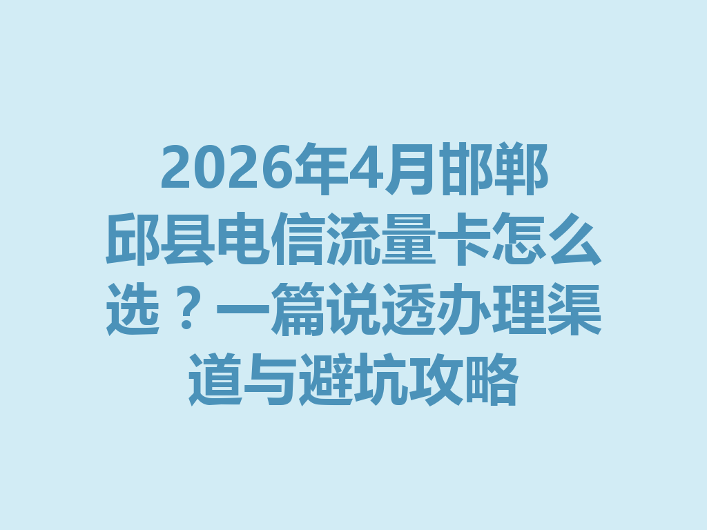 2026年4月邯郸邱县电信流量卡怎么选？一篇说透办理渠道与避坑攻略