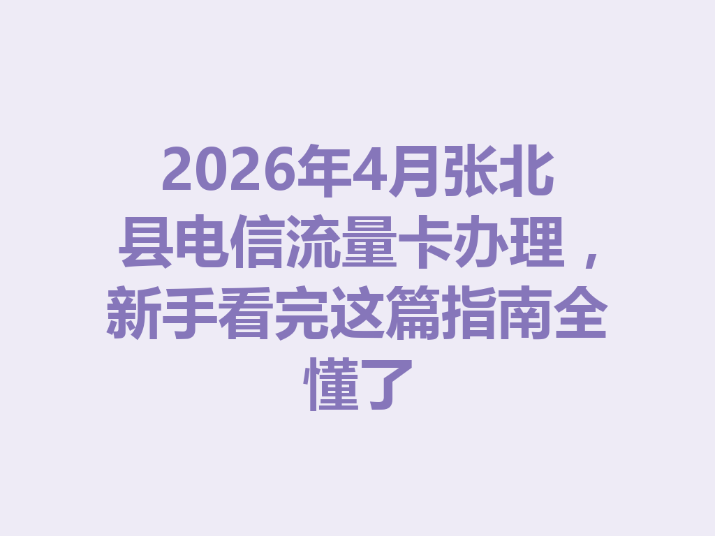 2026年4月张北县电信流量卡办理，新手看完这篇指南全懂了