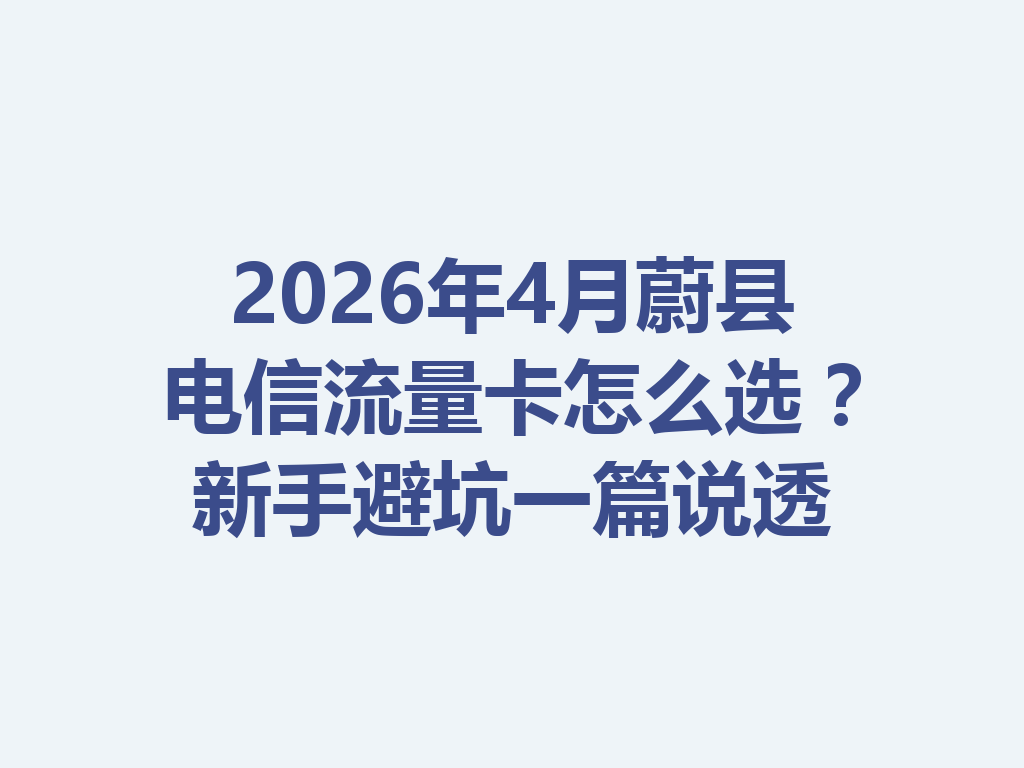 2026年4月蔚县电信流量卡怎么选？新手避坑一篇说透