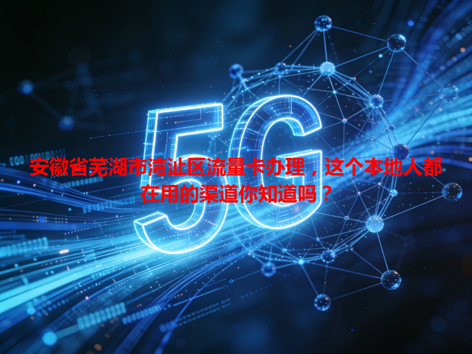 安徽省芜湖市湾沚区流量卡办理，这个本地人都在用的渠道你知道吗？