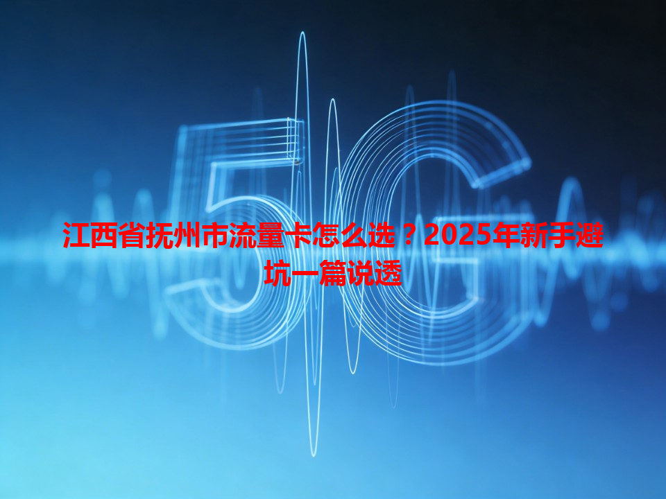 江西省抚州市流量卡怎么选？2025年新手避坑一篇说透