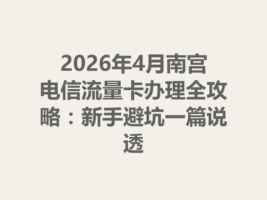 2026年4月南宫电信流量卡办理全攻略：新手避坑一篇说透