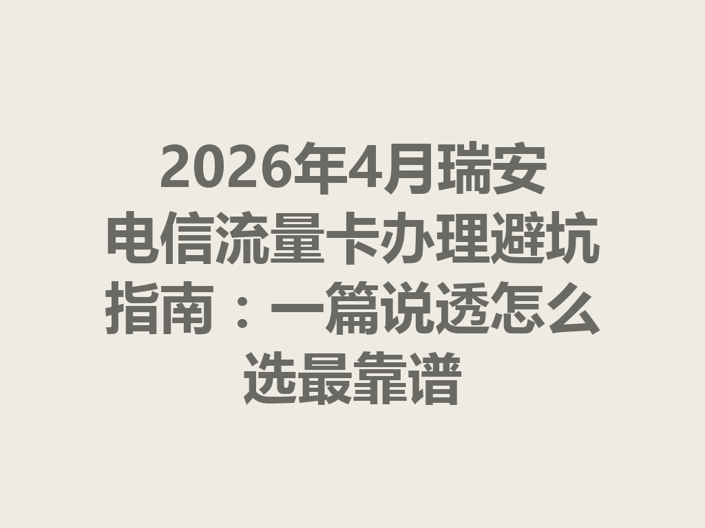 2026年4月瑞安电信流量卡办理避坑指南：一篇说透怎么选最靠谱