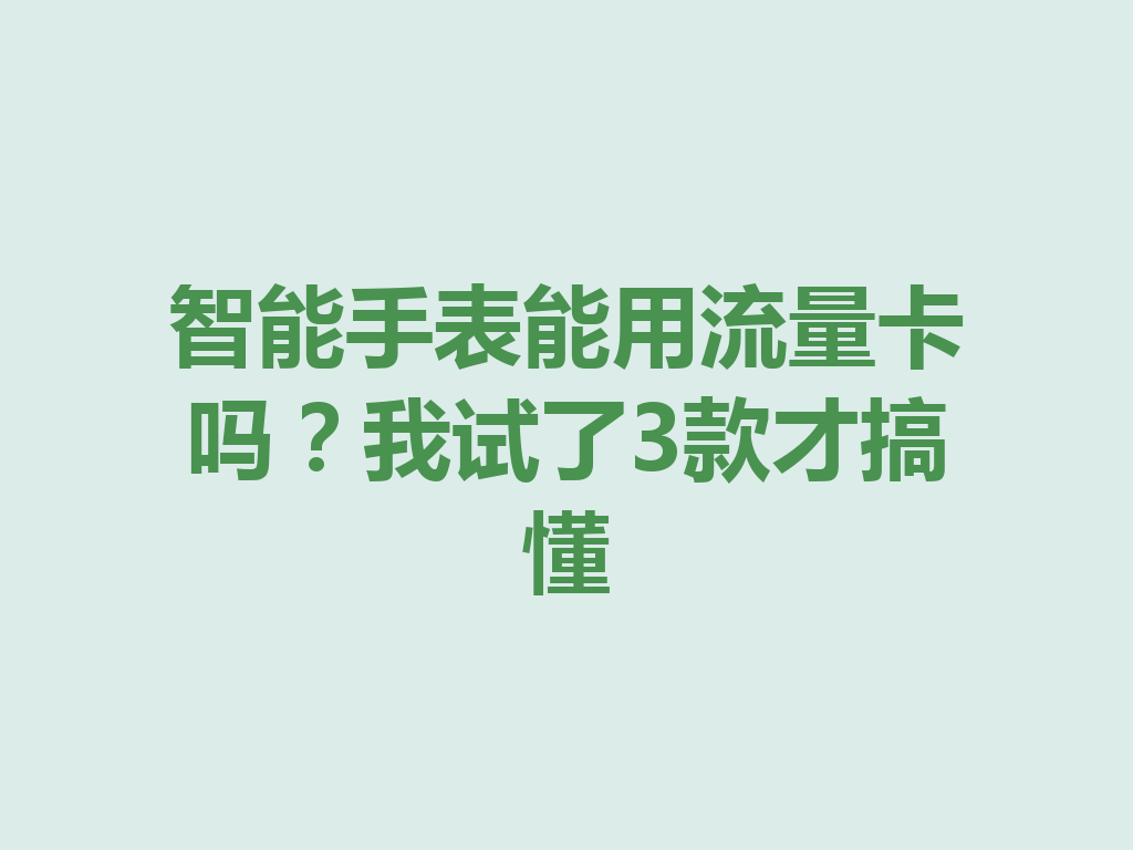 智能手表能用流量卡吗？我试了3款才搞懂