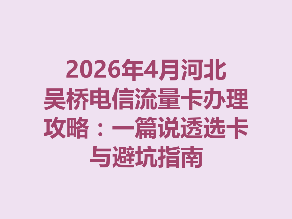 2026年4月河北吴桥电信流量卡办理攻略：一篇说透选卡与避坑指南