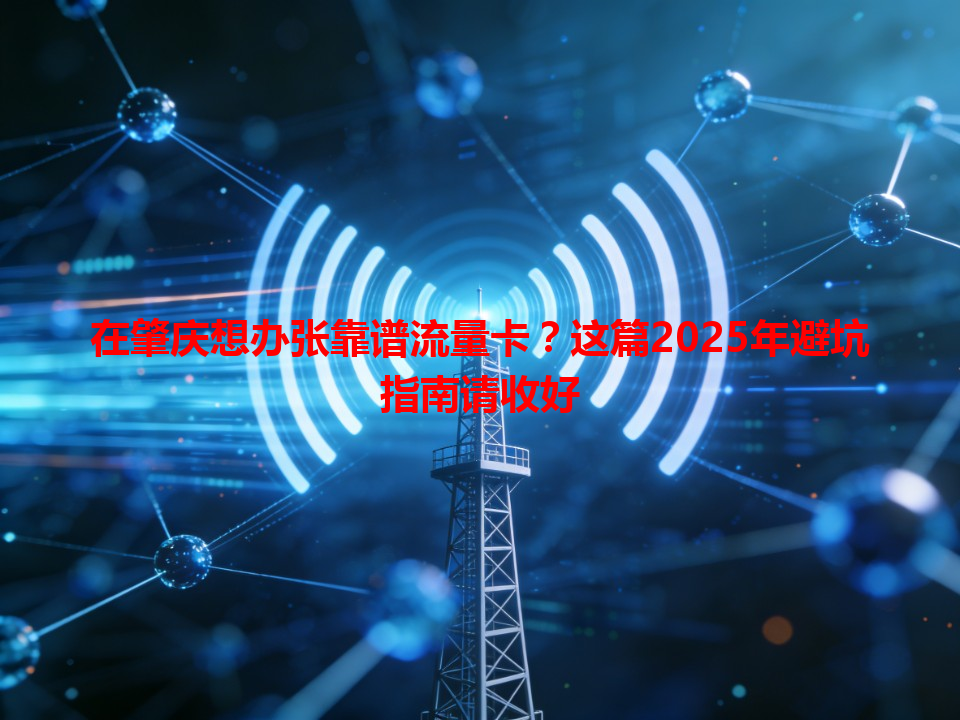 在肇庆想办张靠谱流量卡？这篇2025年避坑指南请收好