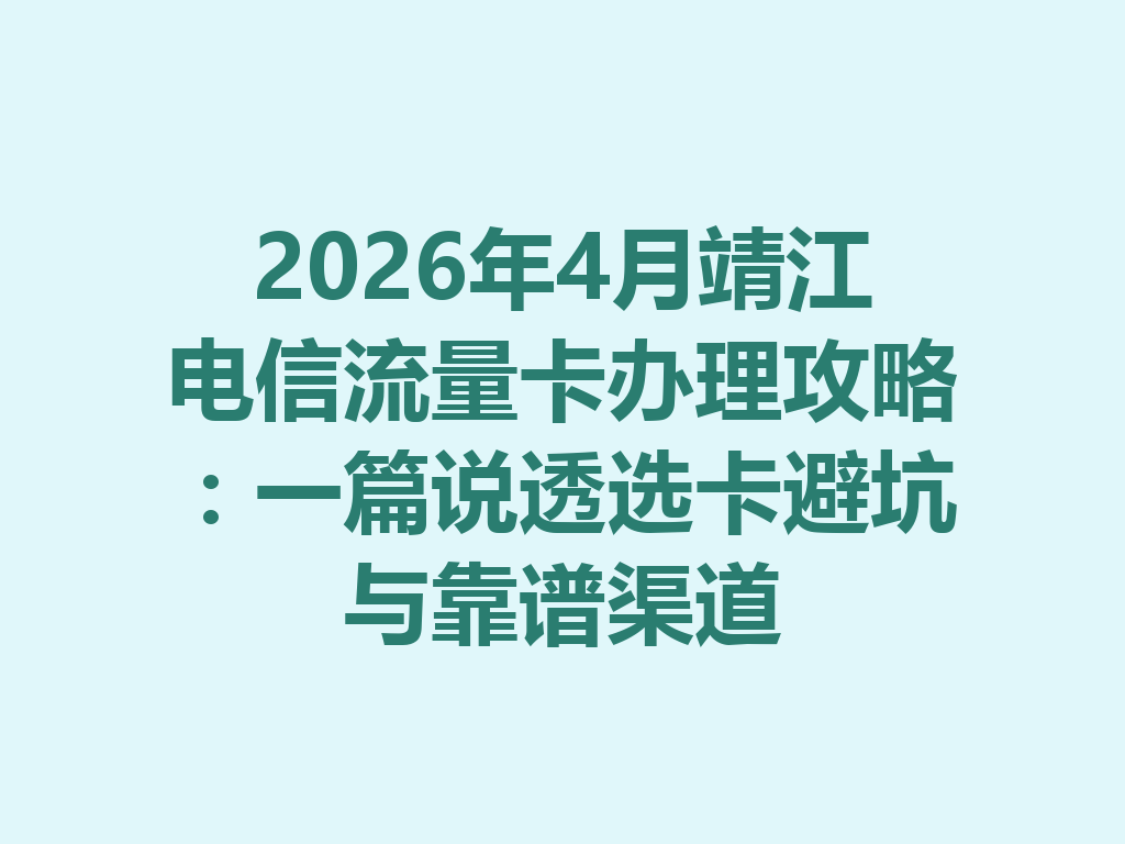 2026年4月靖江电信流量卡办理攻略：一篇说透选卡避坑与靠谱渠道