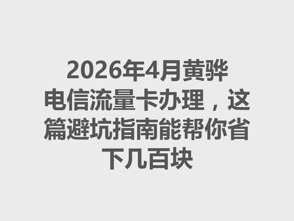 2026年4月黄骅电信流量卡办理，这篇避坑指南能帮你省下几百块