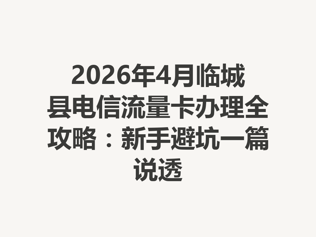 2026年4月临城县电信流量卡办理全攻略：新手避坑一篇说透