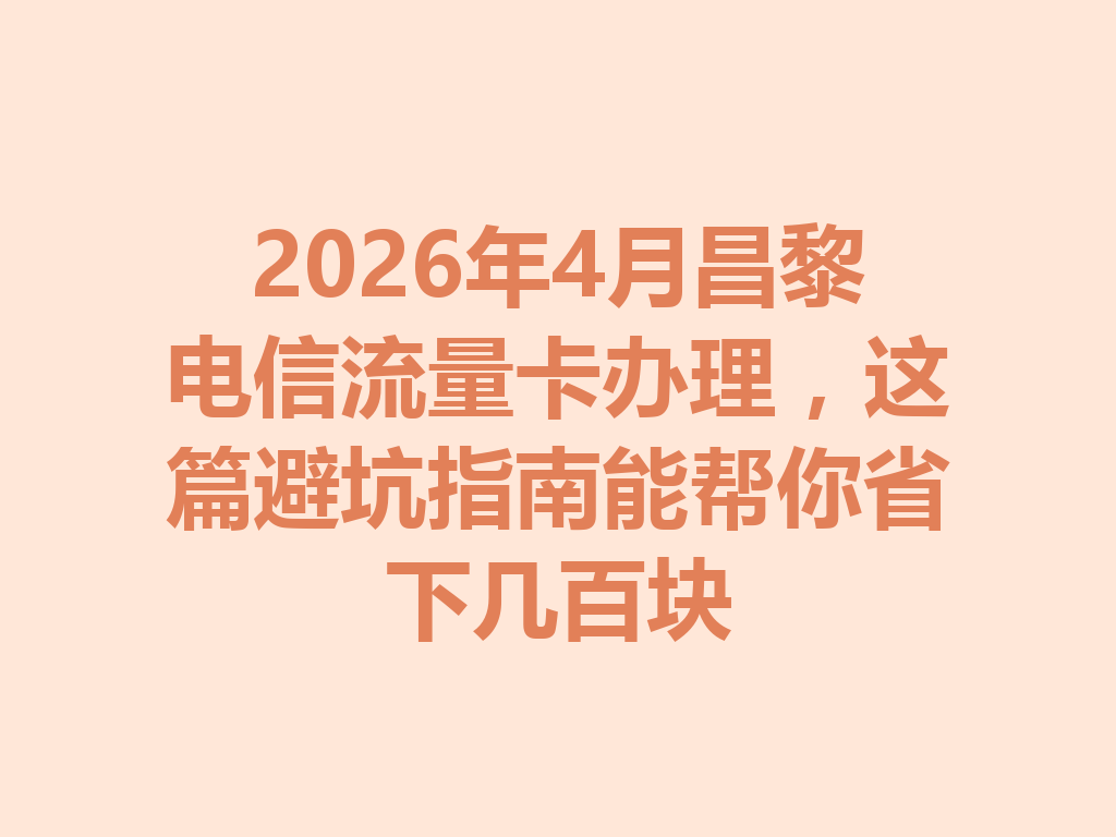 2026年4月昌黎电信流量卡办理，这篇避坑指南能帮你省下几百块