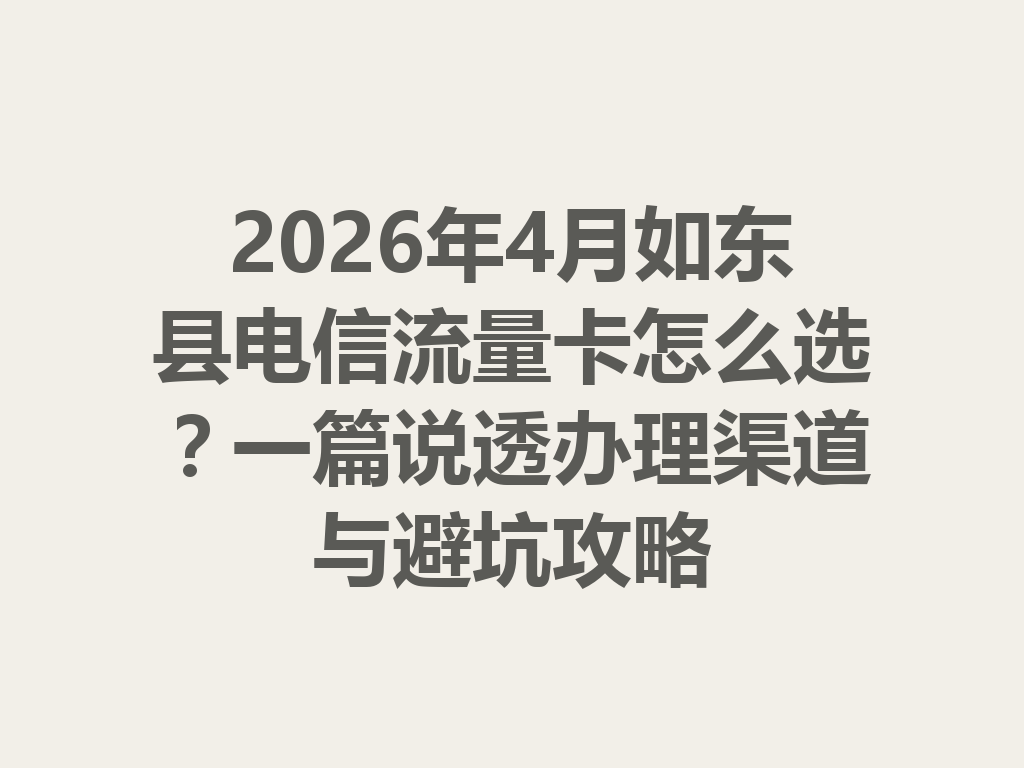 2026年4月如东县电信流量卡怎么选？一篇说透办理渠道与避坑攻略