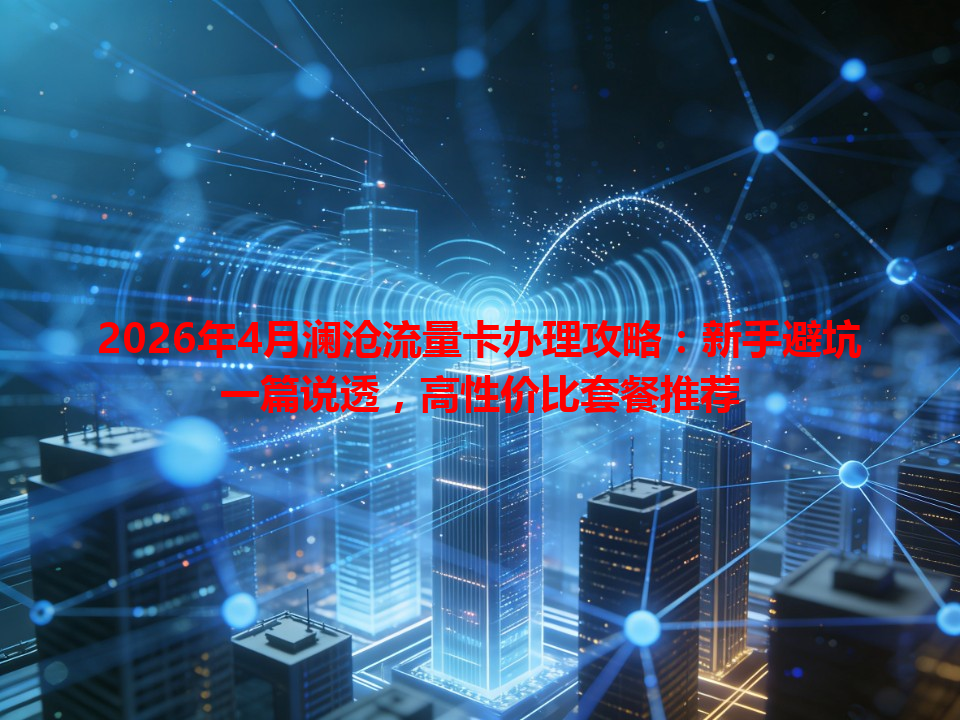 2026年4月澜沧流量卡办理攻略：新手避坑一篇说透，高性价比套餐推荐