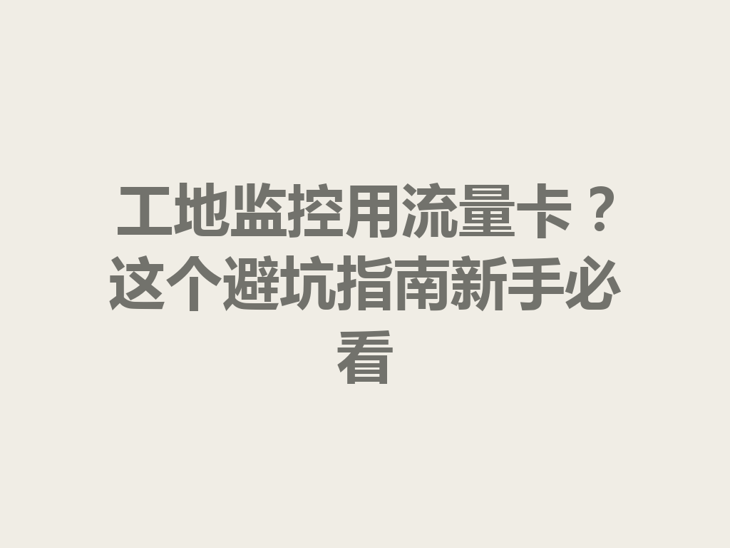 工地监控用流量卡？这个避坑指南新手必看