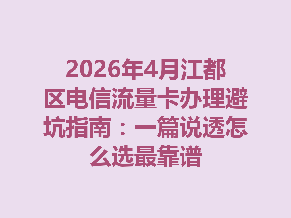 2026年4月江都区电信流量卡办理避坑指南：一篇说透怎么选最靠谱
