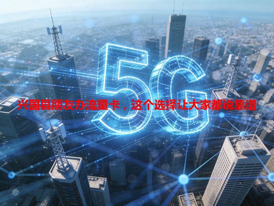 兴国县朋友办流量卡，这个选择让大家都说靠谱