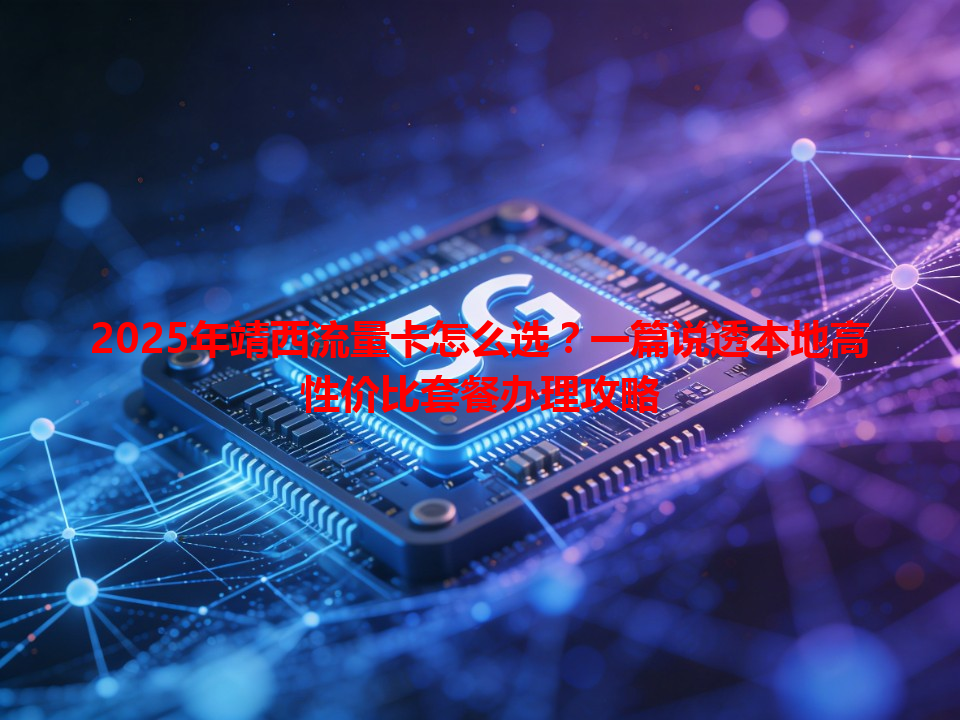 2025年靖西流量卡怎么选？一篇说透本地高性价比套餐办理攻略