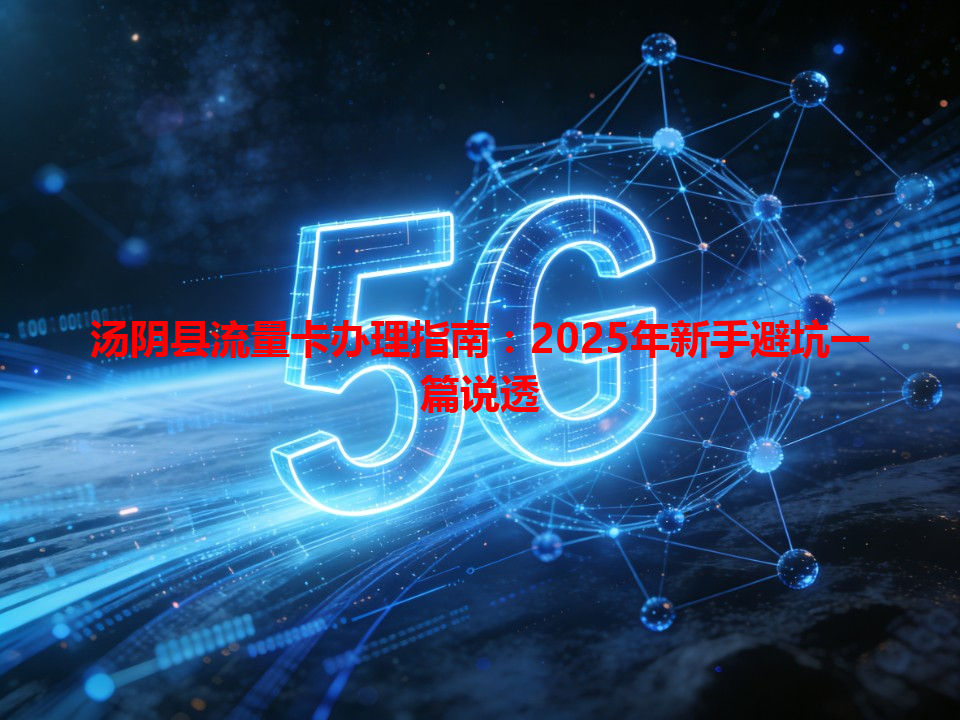 汤阴县流量卡办理指南：2025年新手避坑一篇说透
