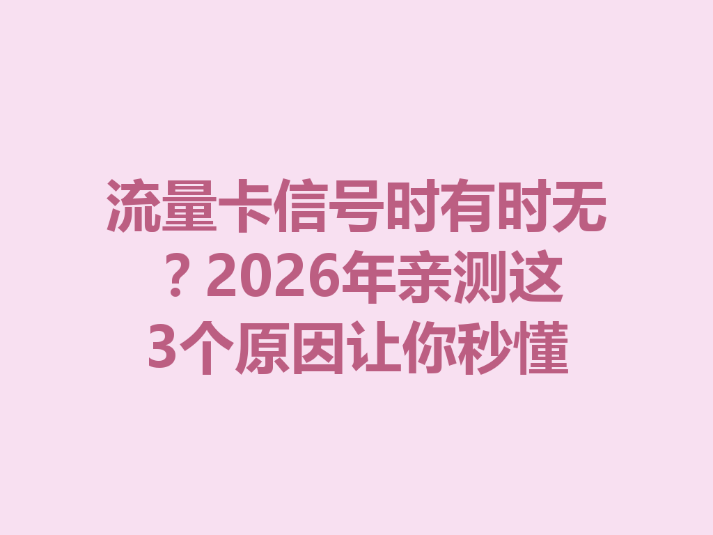 流量卡信号时有时无？2026年亲测这3个原因让你秒懂