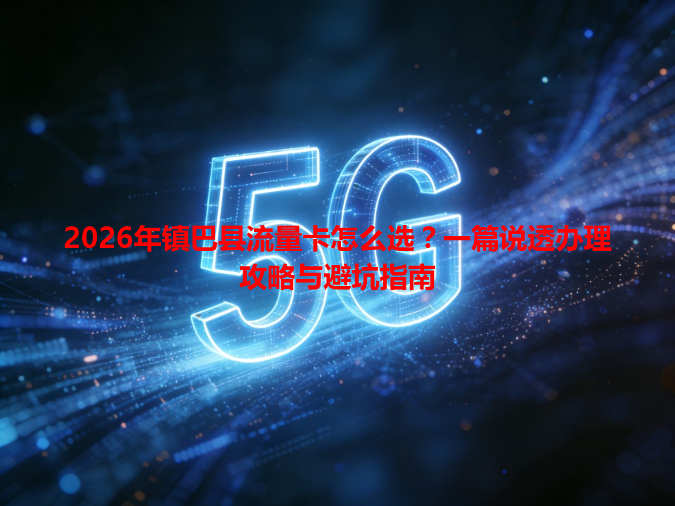 2026年镇巴县流量卡怎么选？一篇说透办理攻略与避坑指南
