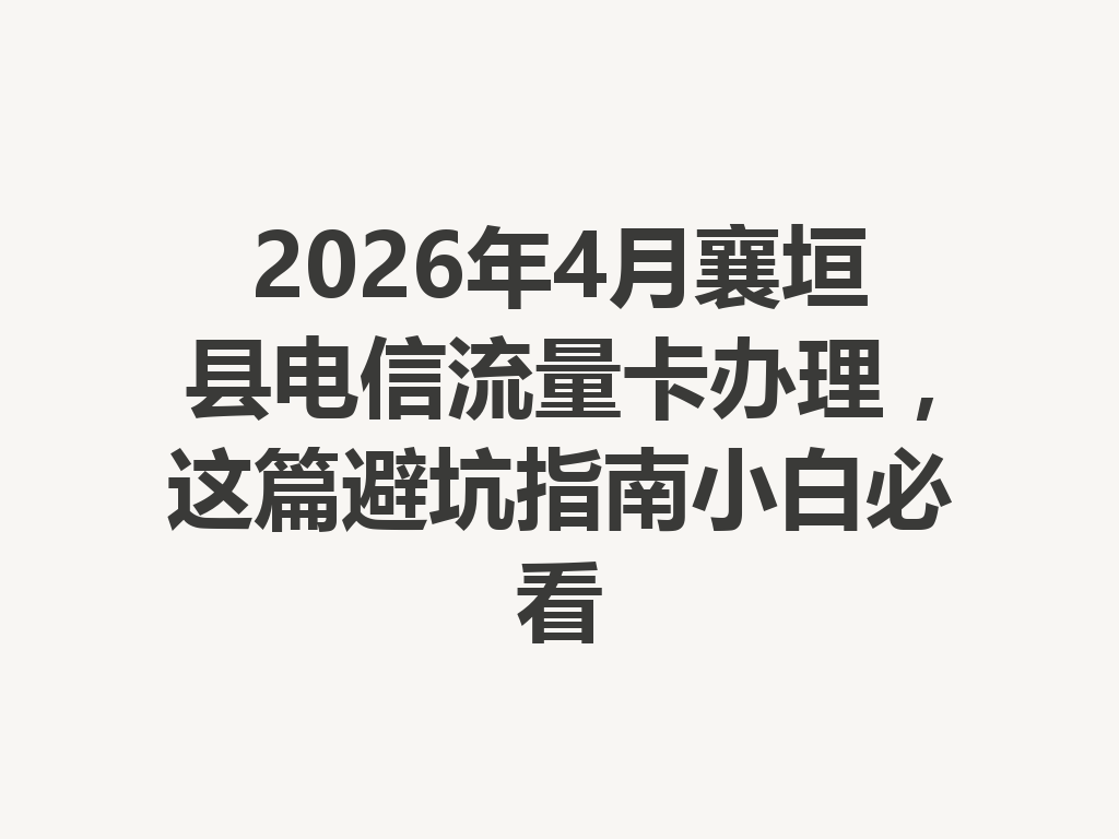 2026年4月襄垣县电信流量卡办理，这篇避坑指南小白必看