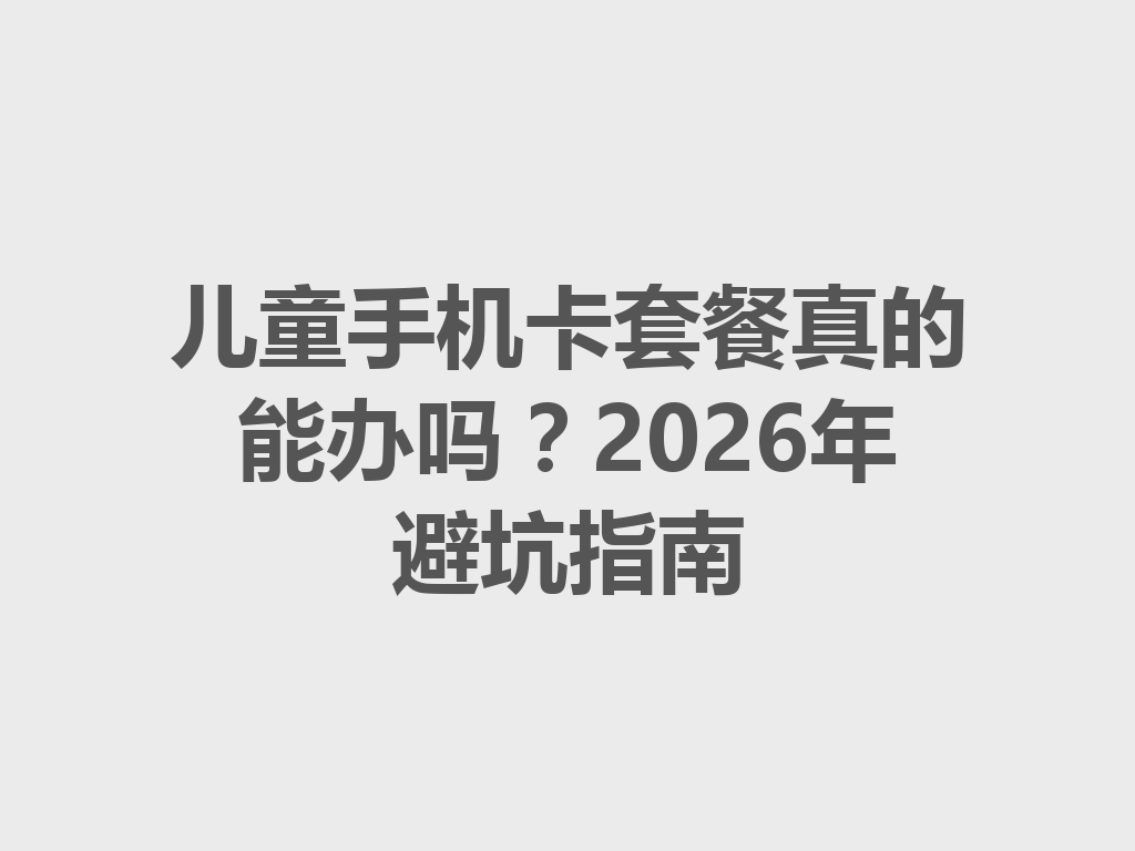 儿童手机卡套餐真的能办吗？2026年避坑指南