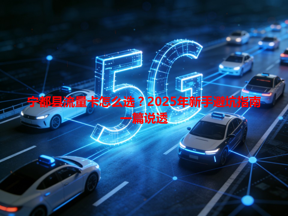 宁都县流量卡怎么选？2025年新手避坑指南一篇说透