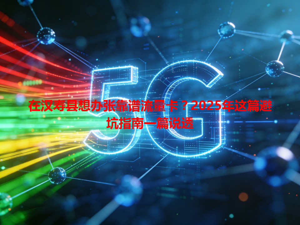 在汉寿县想办张靠谱流量卡？2025年这篇避坑指南一篇说透