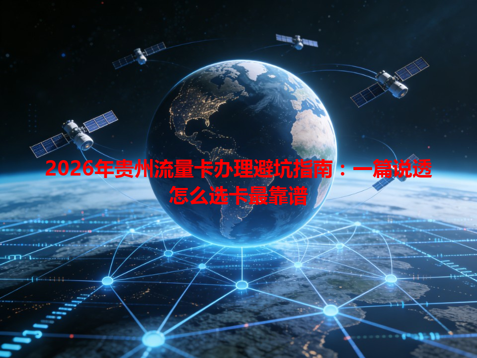 2026年贵州流量卡办理避坑指南：一篇说透怎么选卡最靠谱
