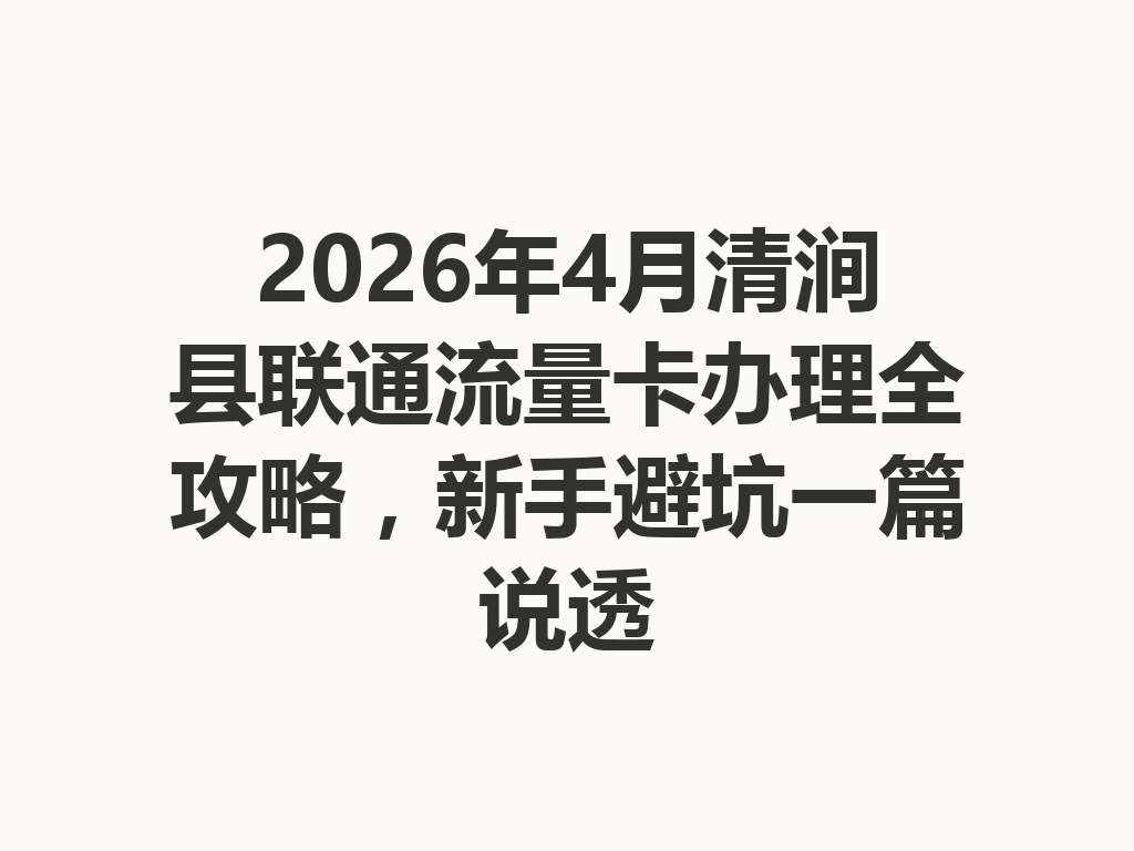 2026年4月清涧县联通流量卡办理全攻略，新手避坑一篇说透