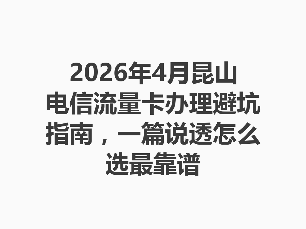 2026年4月昆山电信流量卡办理避坑指南，一篇说透怎么选最靠谱