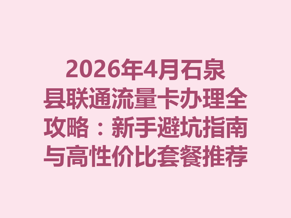 2026年4月石泉县联通流量卡办理全攻略：新手避坑指南与高性价比套餐推荐