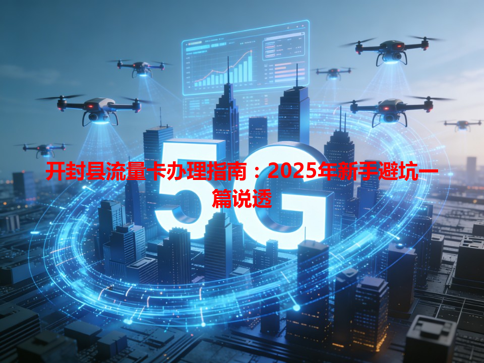 开封县流量卡办理指南：2025年新手避坑一篇说透