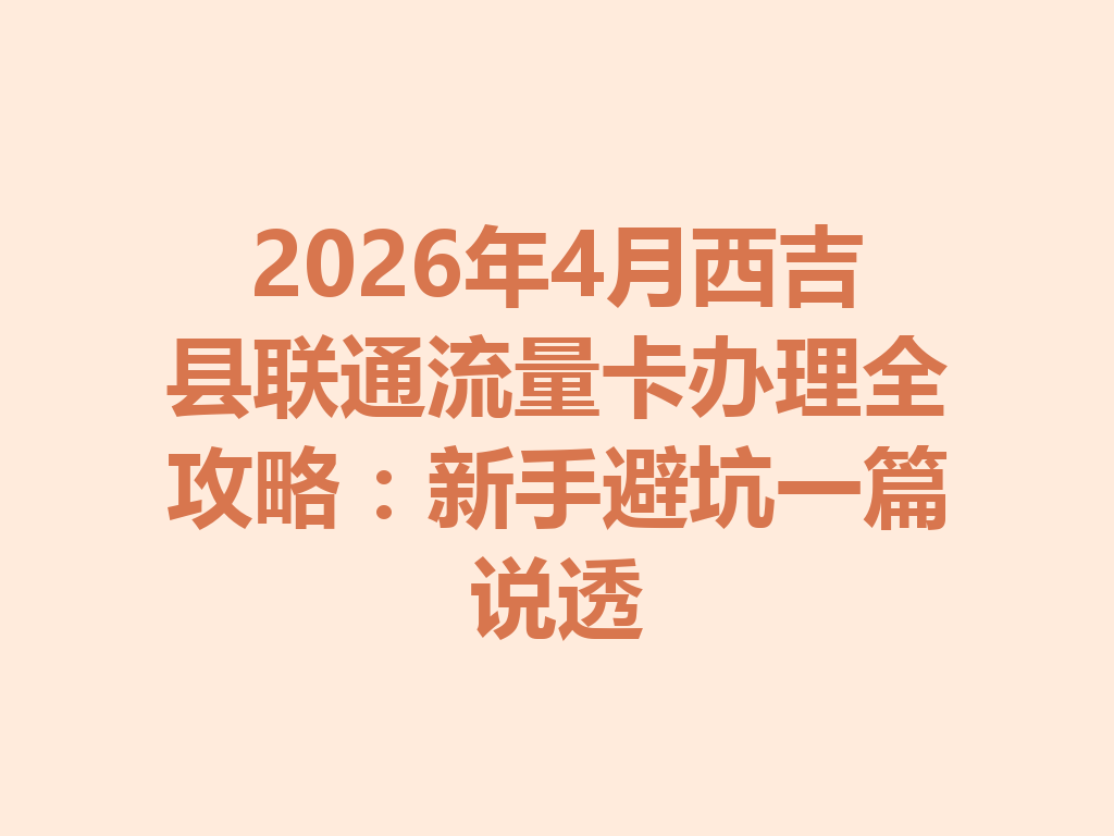 2026年4月西吉县联通流量卡办理全攻略：新手避坑一篇说透