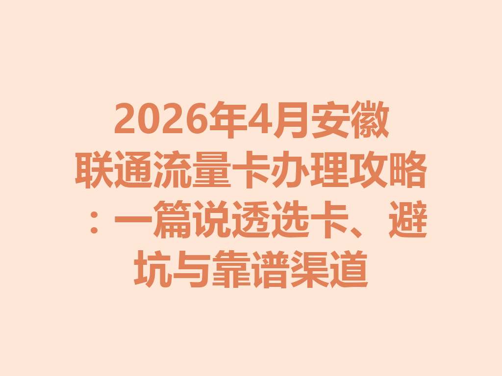 2026年4月安徽联通流量卡办理攻略：一篇说透选卡、避坑与靠谱渠道