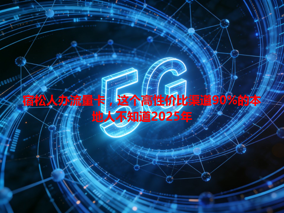 宿松人办流量卡，这个高性价比渠道90%的本地人不知道2025年