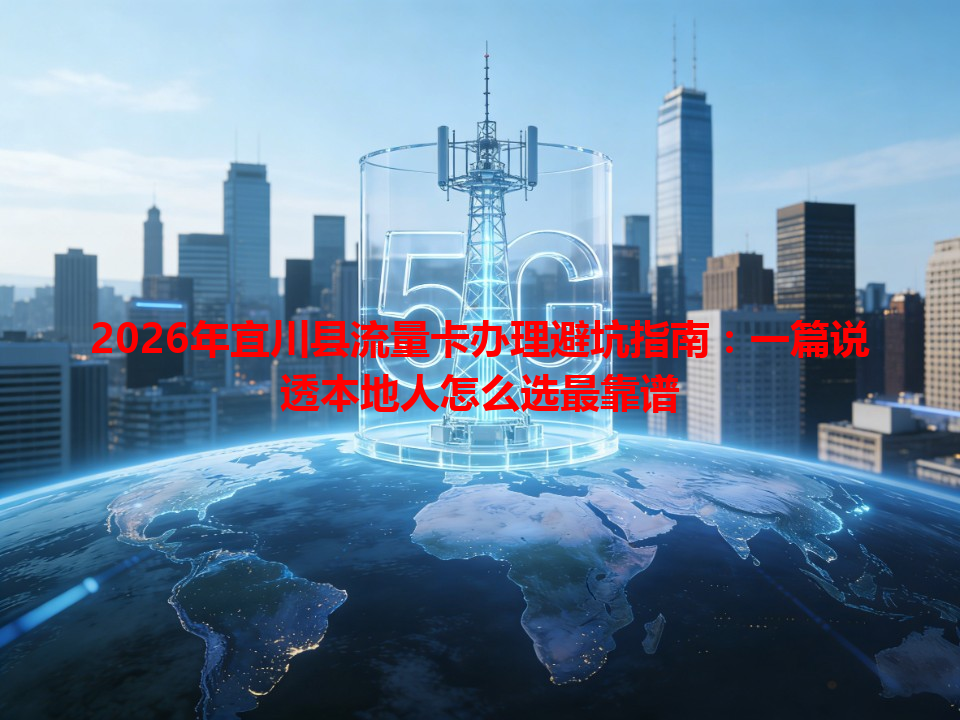 2026年宜川县流量卡办理避坑指南：一篇说透本地人怎么选最靠谱