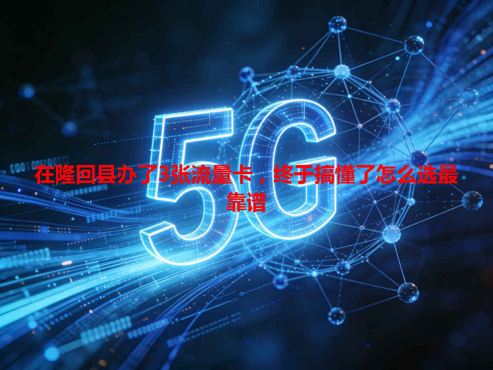 在隆回县办了3张流量卡，终于搞懂了怎么选最靠谱