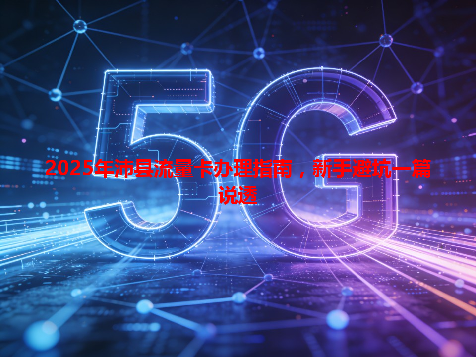 2025年沛县流量卡办理指南，新手避坑一篇说透