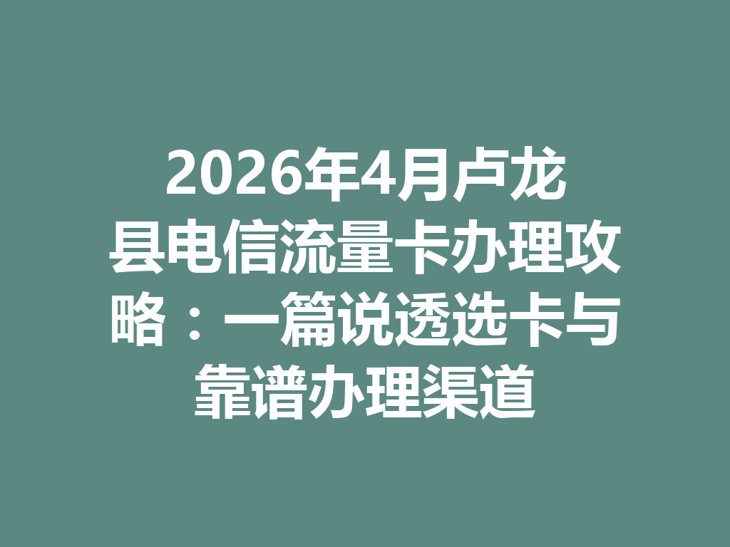 2026年4月卢龙县电信流量卡办理攻略：一篇说透选卡与靠谱办理渠道