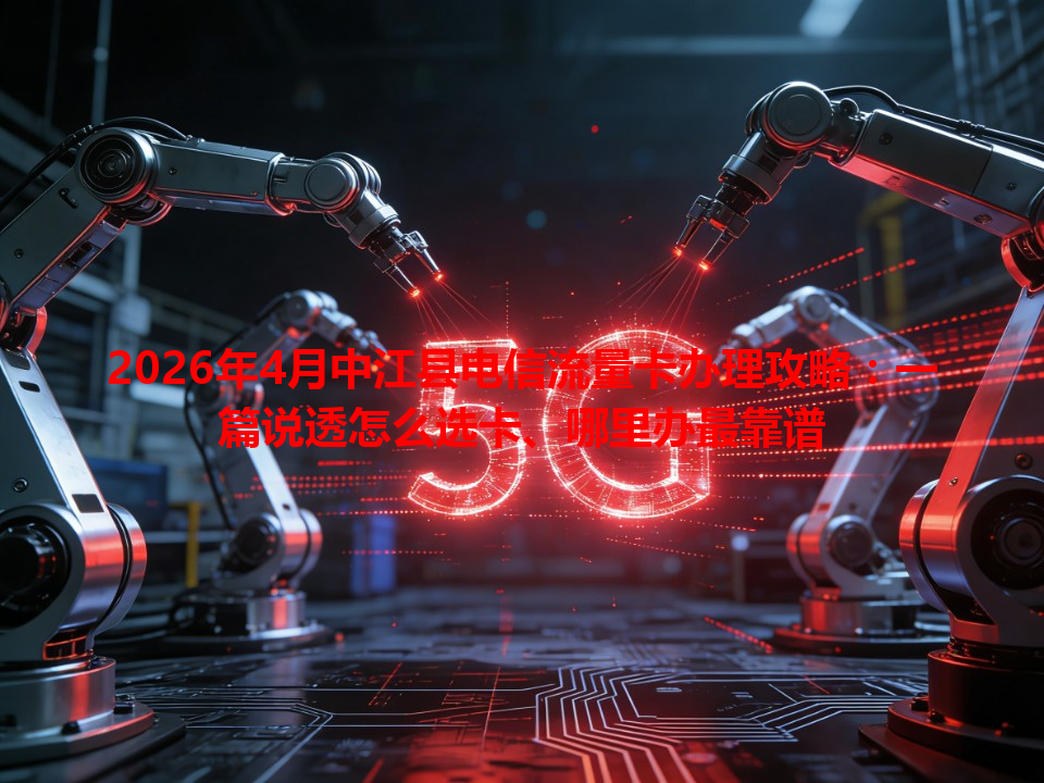 2026年4月中江县电信流量卡办理攻略：一篇说透怎么选卡、哪里办最靠谱