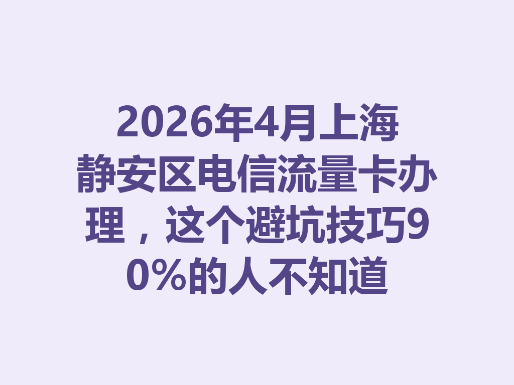 2026年4月上海静安区电信流量卡办理，这个避坑技巧90%的人不知道