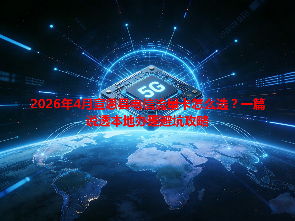 2026年4月宣恩县电信流量卡怎么选？一篇说透本地办理避坑攻略